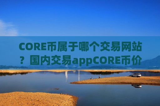 CORE币属于哪个交易网站？国内交易appCORE币价格