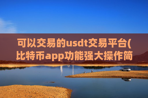 可以交易的usdt交易平台(比特币app功能强大操作简单)
