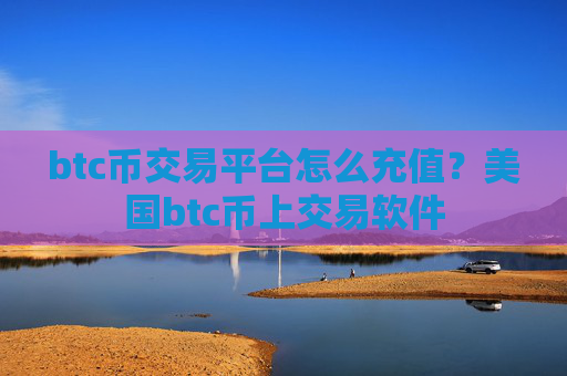 btc币交易平台怎么充值？美国btc币上交易软件
