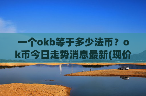 一个okb等于多少法币？ok币今日走势消息最新(现价332.739元)
