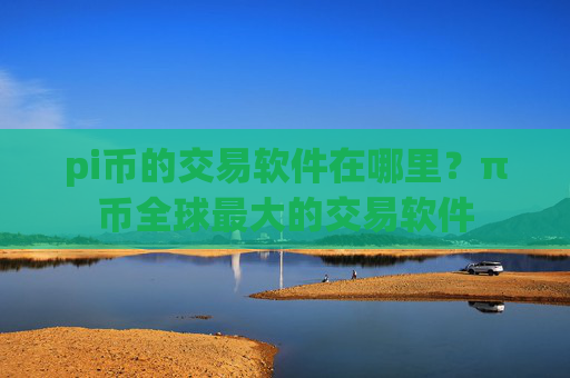 pi币的交易软件在哪里？π币全球最大的交易软件