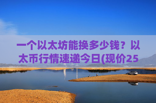 一个以太坊能换多少钱？以太币行情速递今日(现价25389.55元)
