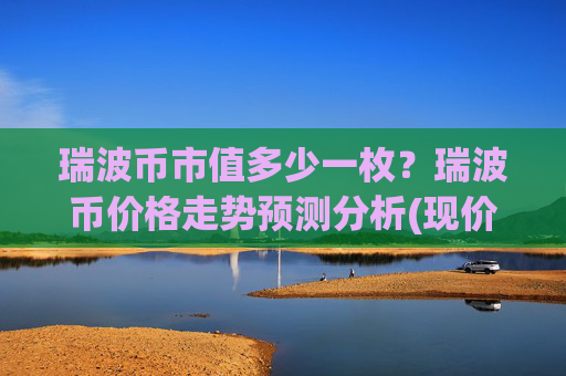 瑞波币市值多少一枚？瑞波币价格走势预测分析(现价16.6794元)