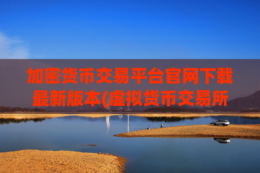 加密货币交易平台官网下载最新版本(虚拟货币交易所优惠活动)