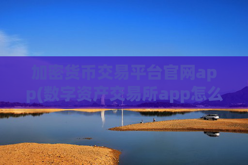 加密货币交易平台官网app(数字资产交易所app怎么下载)