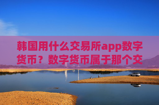韩国用什么交易所app数字货币？数字货币属于那个交易app