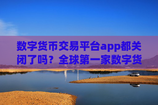 数字货币交易平台app都关闭了吗？全球第一家数字货币交易所