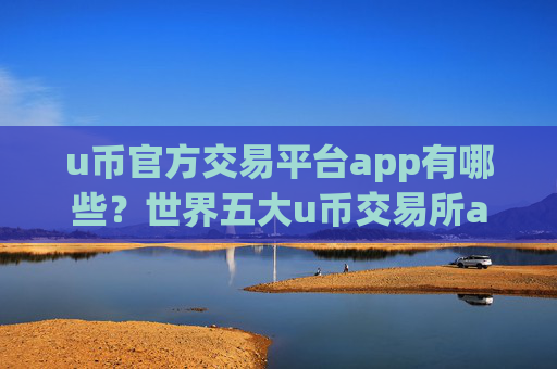 u币官方交易平台app有哪些？世界五大u币交易所app下载