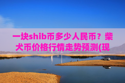 一块shib币多少人民币？柴犬币价格行情走势预测(现价0.0001581元)