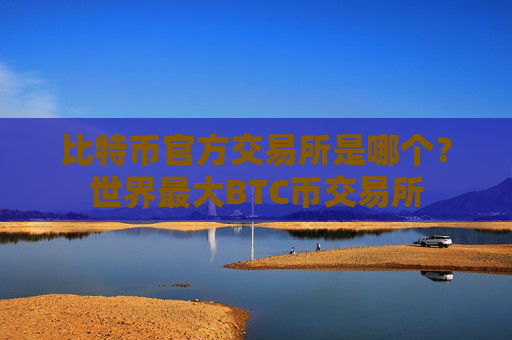 比特币官方交易所是哪个？世界最大BTC币交易所