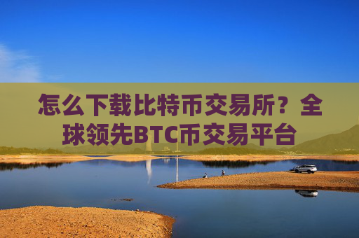 怎么下载比特币交易所？全球领先BTC币交易平台