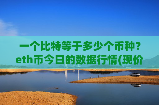 一个比特等于多少个币种？eth币今日的数据行情(现价25378.33元)
