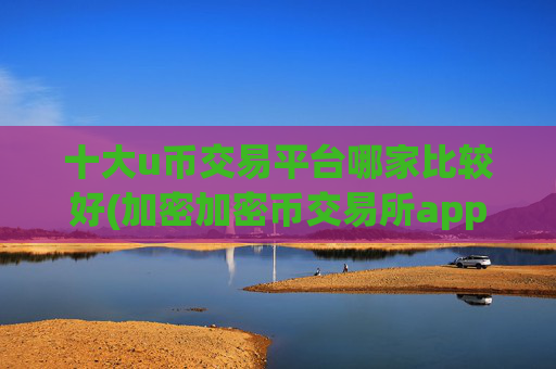 十大u币交易平台哪家比较好(加密加密币交易所app)