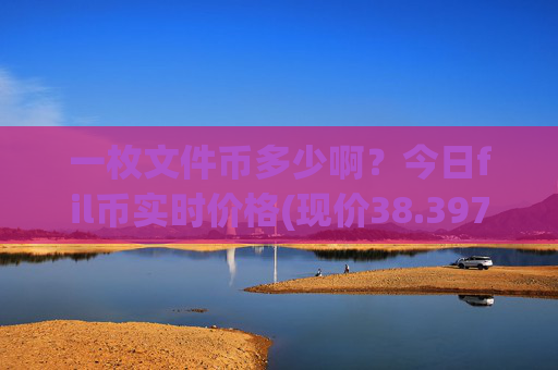 一枚文件币多少啊？今日fil币实时价格(现价38.3977元)