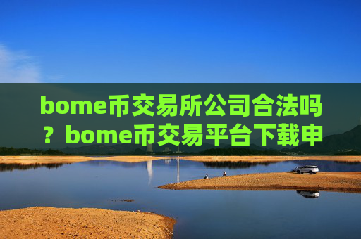 bome币交易所公司合法吗？bome币交易平台下载申请