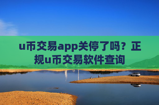 u币交易app关停了吗?正规u币交易软件查询