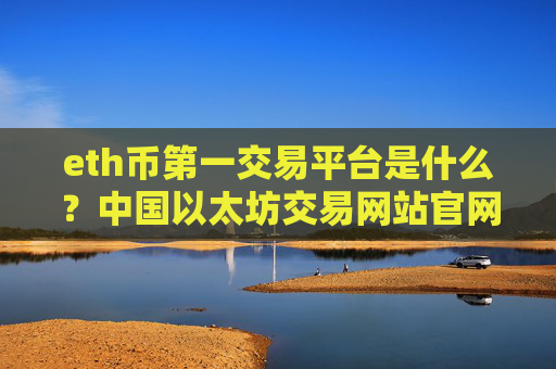 eth币第一交易平台是什么？中国以太坊交易网站官网