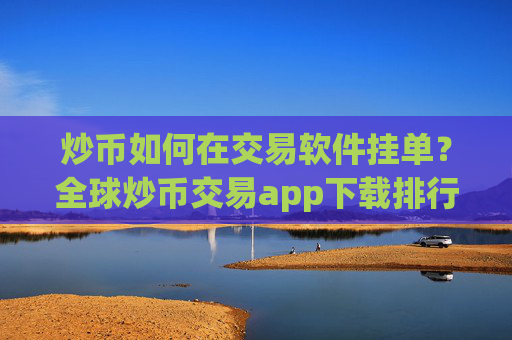 炒币如何在交易软件挂单？全球炒币交易app下载排行榜