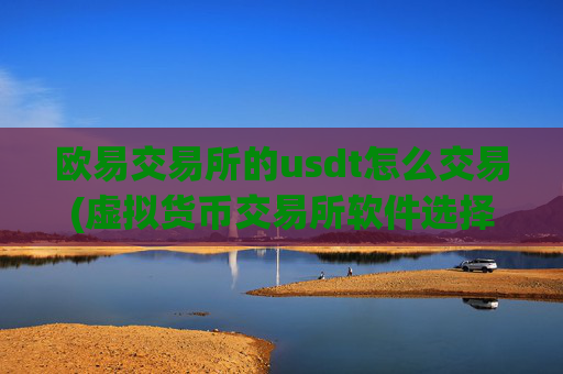 欧易交易所的usdt怎么交易(虚拟货币交易所软件选择指南)