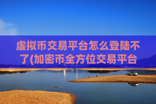 虚拟币交易平台怎么登陆不了(加密币全方位交易平台)