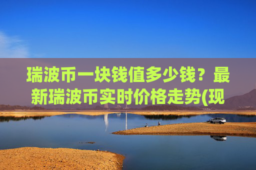 瑞波币一块钱值多少钱？最新瑞波币实时价格走势(现价16.413元)