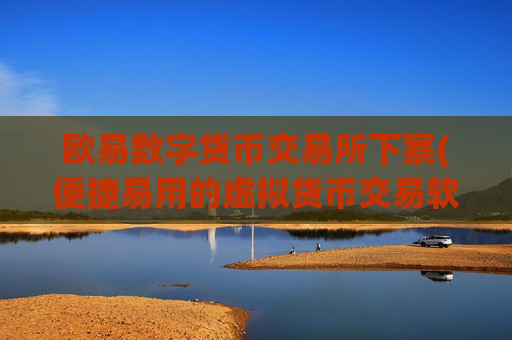 欧易数字货币交易所下寨(便捷易用的虚拟货币交易软件)
