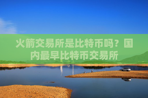 火箭交易所是比特币吗？国内最早比特币交易所