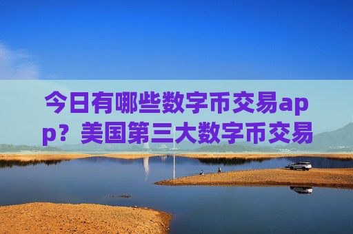 今日有哪些数字币交易app？美国第三大数字币交易app