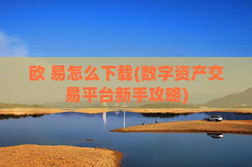 欧 易怎么下载(数字资产交易平台新手攻略)