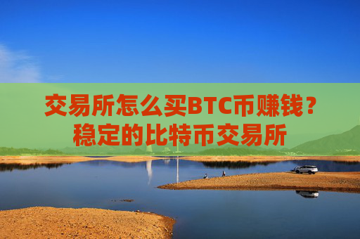 交易所怎么买BTC币赚钱？稳定的比特币交易所