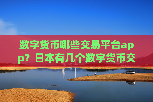 数字货币哪些交易平台app？日本有几个数字货币交易软件