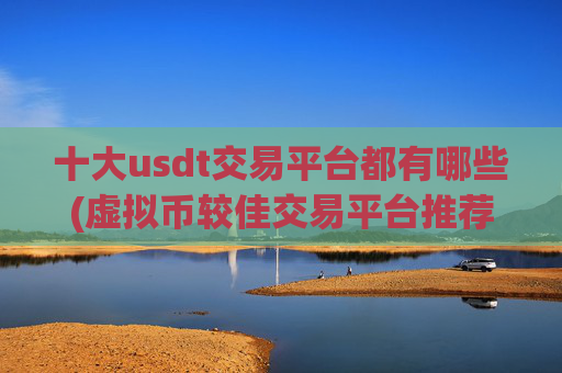 十大usdt交易平台都有哪些(虚拟币较佳交易平台推荐)