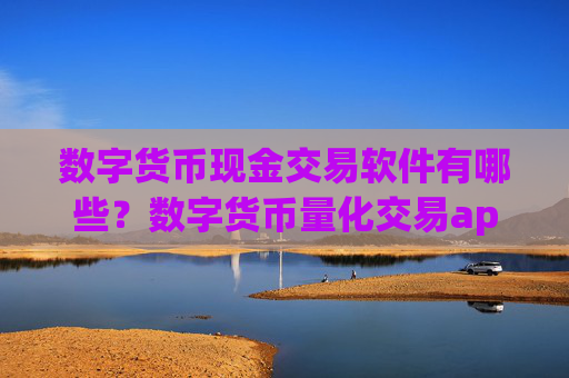 数字货币现金交易软件有哪些？数字货币量化交易app哪个好