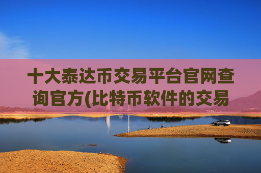 十大泰达币交易平台官网查询官方(比特币软件的交易费用比较)