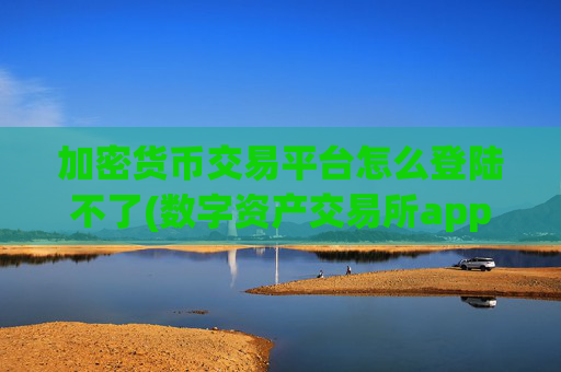 加密货币交易平台怎么登陆不了(数字资产交易所app功能解读)