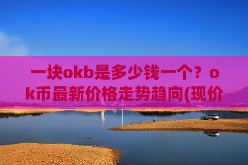 一块okb是多少钱一个？ok币最新价格走势趋向(现价331.071元)