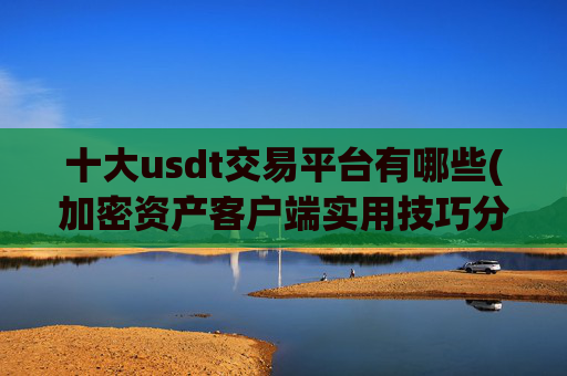 十大usdt交易平台有哪些(加密资产客户端实用技巧分享)