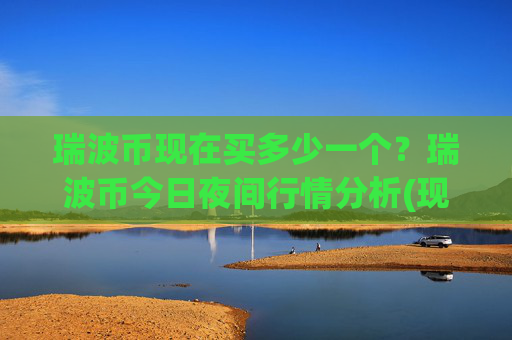 瑞波币现在买多少一个？瑞波币今日夜间行情分析(现价15.9979元)