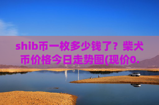 shib币一枚多少钱了？柴犬币价格今日走势图(现价0.00015307元)