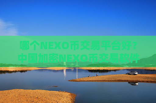 哪个NEXO币交易平台好？中国加密NEXO币交易软件下载