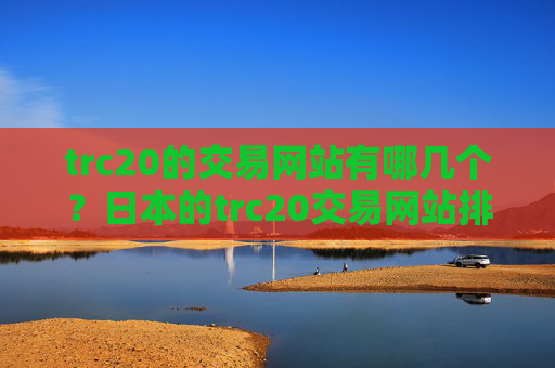 trc20的交易网站有哪几个？日本的trc20交易网站排名