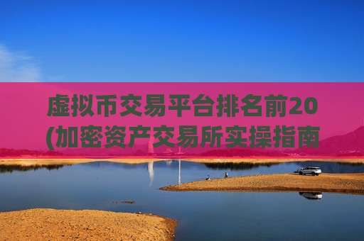 虚拟币交易平台排名前20(加密资产交易所实操指南)