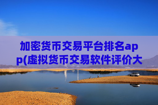 加密货币交易平台排名app(虚拟货币交易软件评价大揭秘)