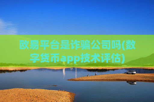 欧易平台是诈骗公司吗(数字货币app技术评估)