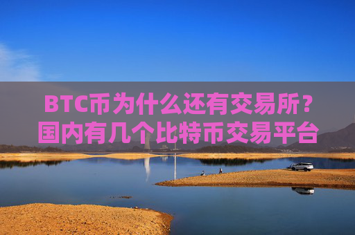 BTC币为什么还有交易所?国内有几个比特币交易平台