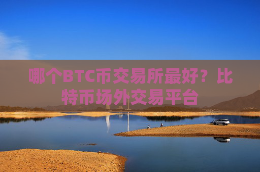 哪个BTC币交易所最好？比特币场外交易平台