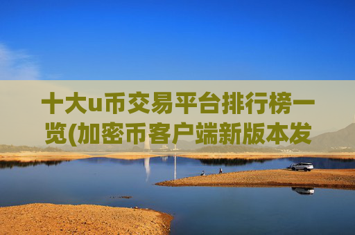 十大u币交易平台排行榜一览(加密币客户端新版本发布)