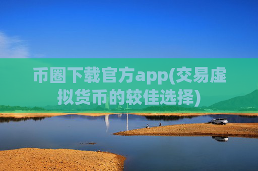 币圈下载官方app(交易虚拟货币的较佳选择)