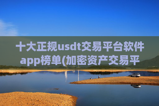 十大正规usdt交易平台软件app榜单(加密资产交易平台精华)