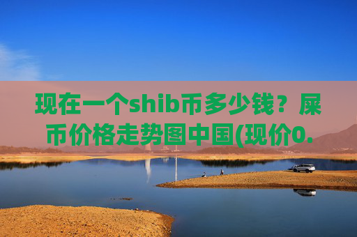 现在一个shib币多少钱？屎币价格走势图中国(现价0.00015061元)